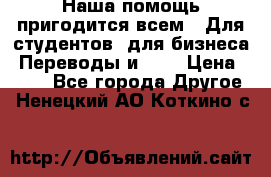 Наша помощь пригодится всем.. Для студентов  для бизнеса. Переводы и ... › Цена ­ 200 - Все города Другое . Ненецкий АО,Коткино с.